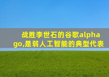 战胜李世石的谷歌alpha go,是弱人工智能的典型代表